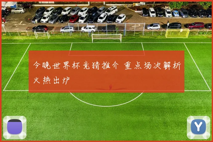今晚世界杯竞猜推介 重点场次解析火热出炉