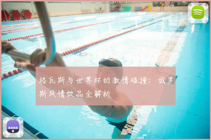 格瓦斯与世界杯的激情碰撞:俄罗斯风情饮品全解析