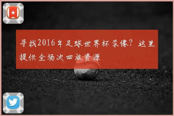 寻找2016年足球世界杯录像?这里提供全场次回放资源