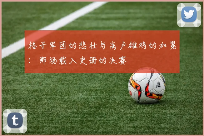 格子军团的悲壮与高卢雄鸡的加冕:那场载入史册的决赛