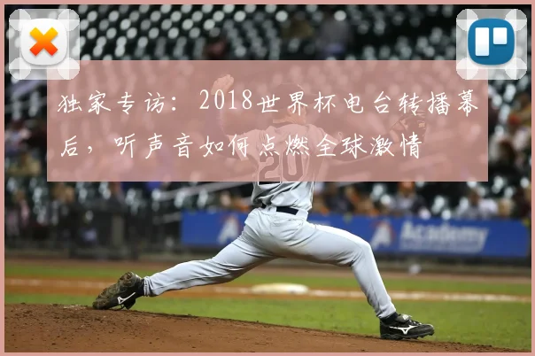独家专访:2018世界杯电台转播幕后,听声音如何点燃全球激情