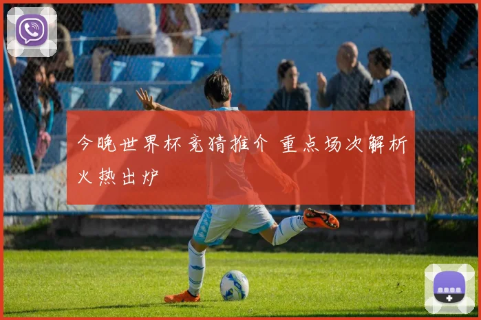 今晚世界杯竞猜推介 重点场次解析火热出炉