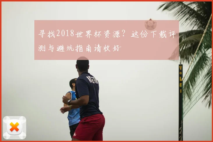 寻找2018世界杯资源？这份下载评测与避坑指南请收好