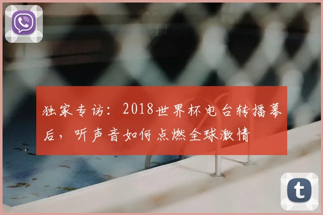 独家专访:2018世界杯电台转播幕后,听声音如何点燃全球激情