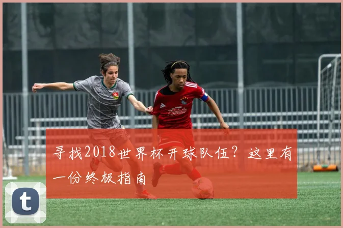 寻找2018世界杯开球队伍？这里有一份终极指南