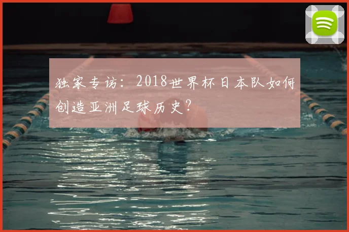 独家专访:2018世界杯日本队如何创造亚洲足球历史?