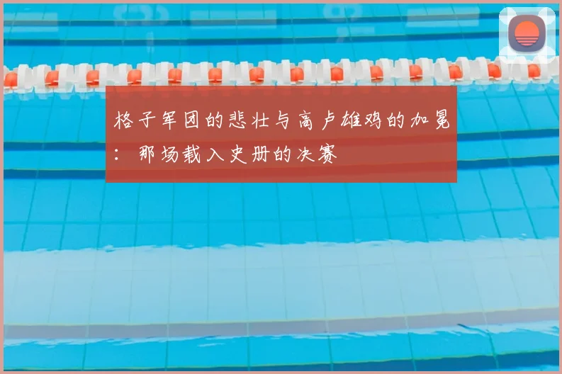 格子军团的悲壮与高卢雄鸡的加冕：那场载入史册的决赛