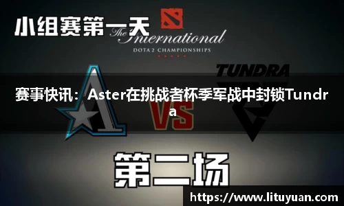 赛事快讯：Aster在挑战者杯季军战中封锁Tundra
